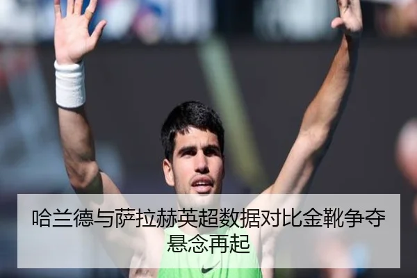 哈兰德与萨拉赫英超数据对比金靴争夺悬念再起 | OETYSPORTS