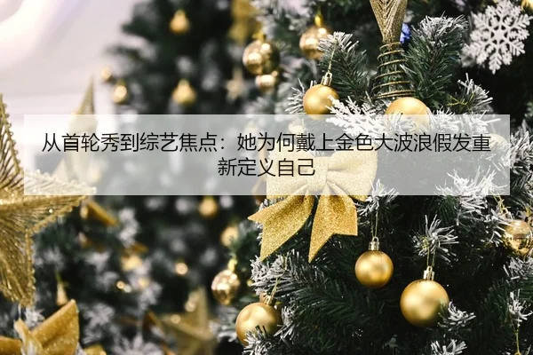 从首轮秀到综艺焦点：她为何戴上金色大波浪假发重新定义自己（OETYSPORTS）