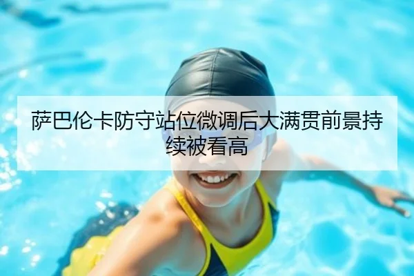萨巴伦卡防守站位微调后大满贯前景持续被看高 - OETYSPORTS